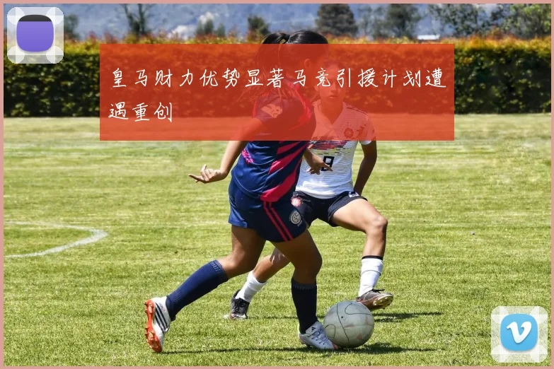 皇马财力优势显著马竞引援计划遭遇重创