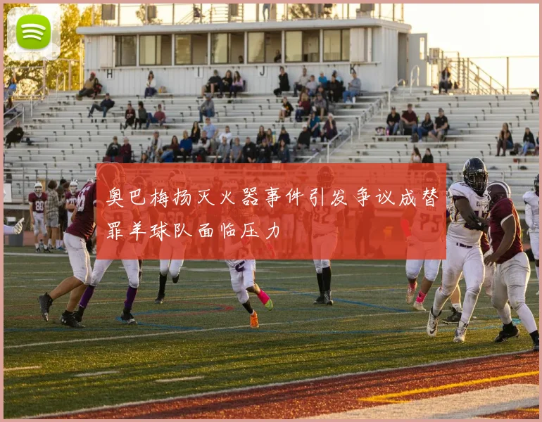 奥巴梅扬灭火器事件引发争议成替罪羊球队面临压力