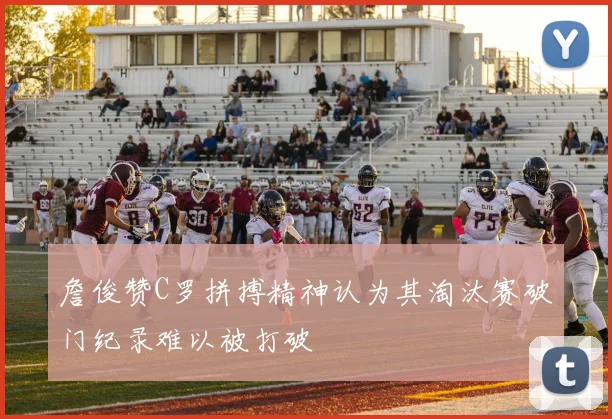 詹俊赞C罗拼搏精神认为其淘汰赛破门纪录难以被打破