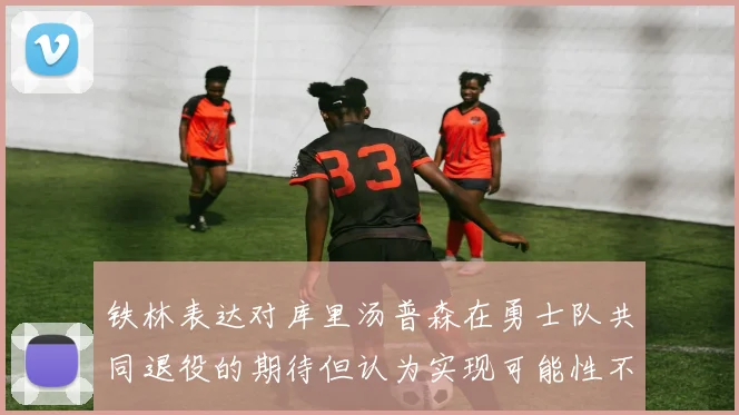 铁林表达对库里汤普森在勇士队共同退役的期待但认为实现可能性不大