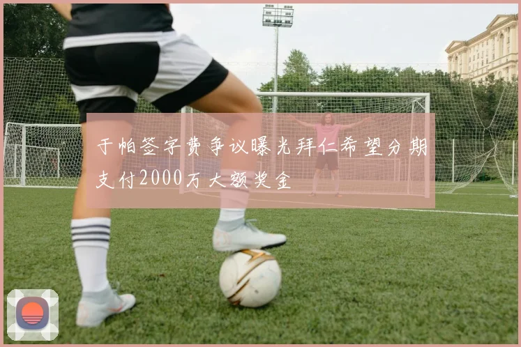 于帕签字费争议曝光拜仁希望分期支付2000万大额奖金