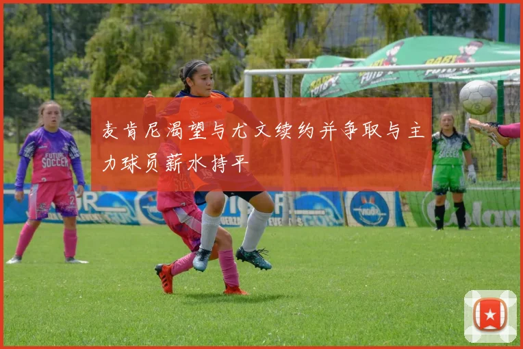 麦肯尼渴望与尤文续约并争取与主力球员薪水持平