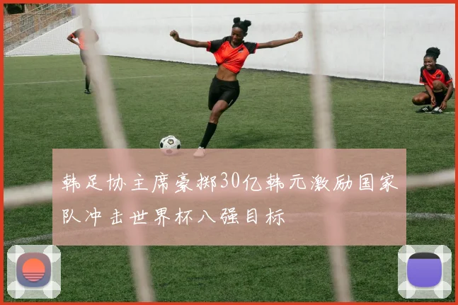 韩足协主席豪掷30亿韩元激励国家队冲击世界杯八强目标