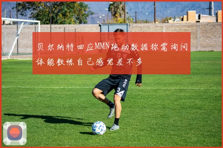 贝尔纳特回应MMN跑动数据称需询问体能教练自己感觉差不多
