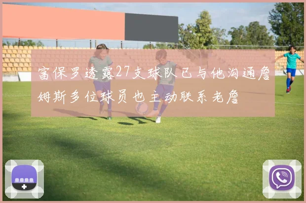 富保罗透露27支球队已与他沟通詹姆斯多位球员也主动联系老詹