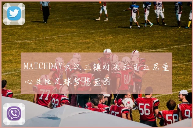 MATCHDAY武汉三镇对决云南玉昆童心共绘足球梦想蓝图