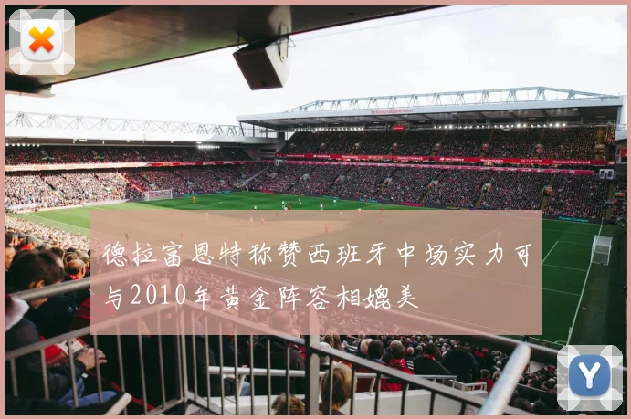德拉富恩特称赞西班牙中场实力可与2010年黄金阵容相媲美