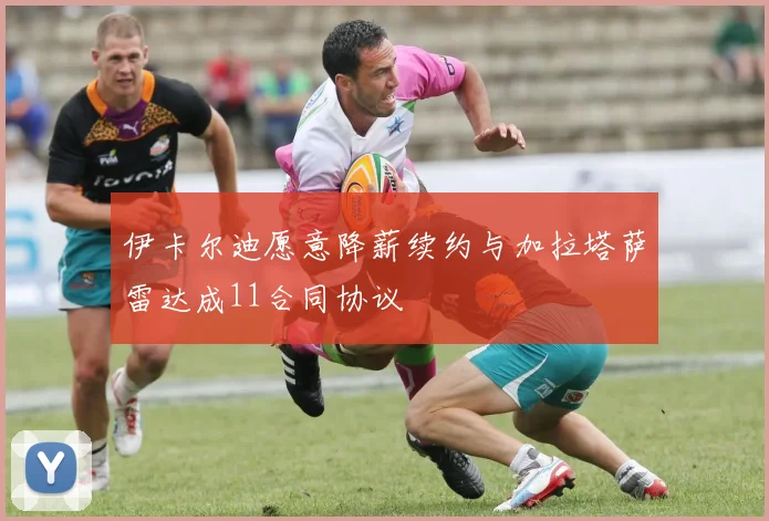 伊卡尔迪愿意降薪续约与加拉塔萨雷达成11合同协议