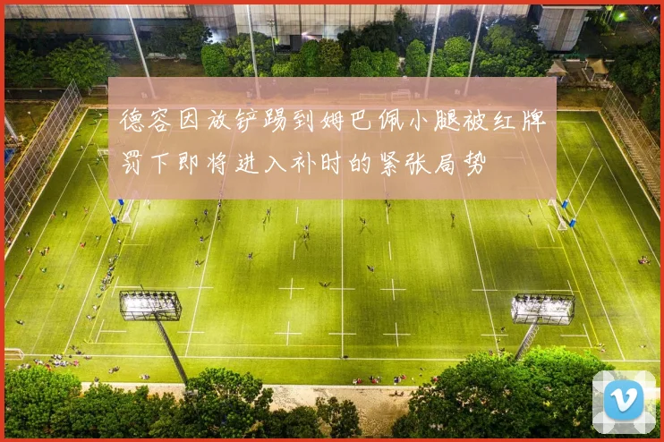 德容因放铲踢到姆巴佩小腿被红牌罚下即将进入补时的紧张局势