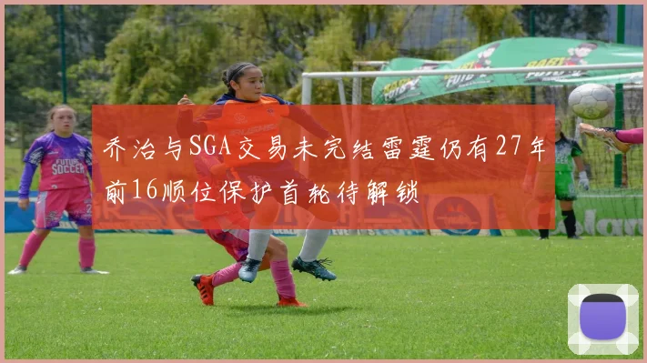 乔治与SGA交易未完结雷霆仍有27年前16顺位保护首轮待解锁