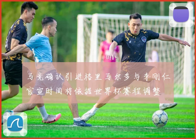 马竞确认引进格里马尔多与李刚仁官宣时间将依据世界杯赛程调整