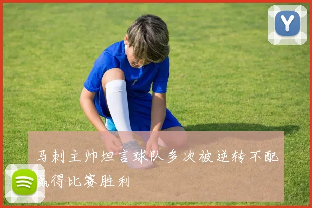 马刺主帅坦言球队多次被逆转不配赢得比赛胜利