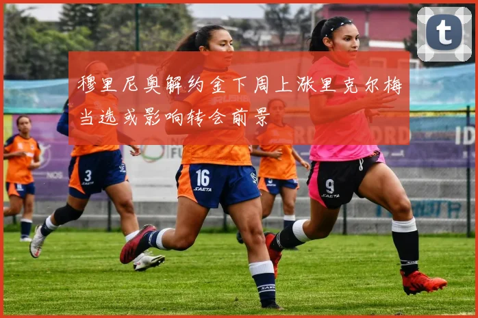 穆里尼奥解约金下周上涨里克尔梅当选或影响转会前景