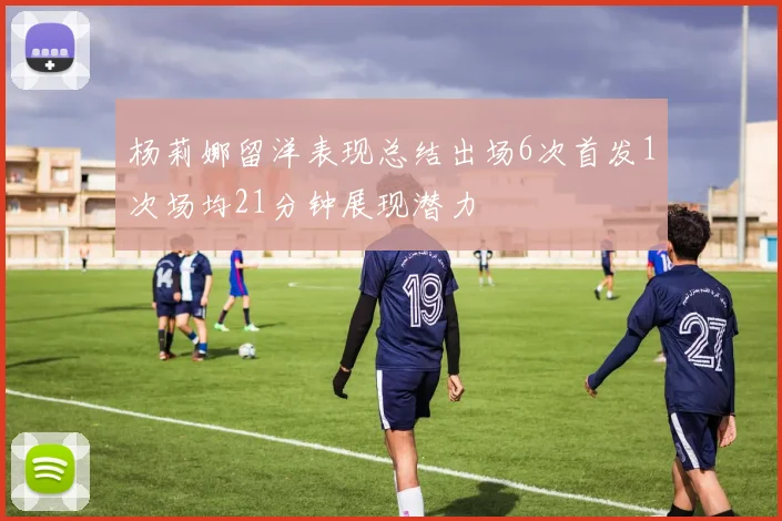 杨莉娜留洋表现总结出场6次首发1次场均21分钟展现潜力
