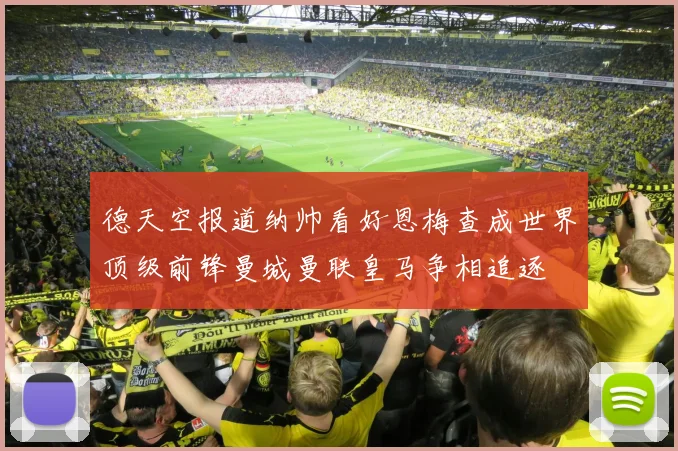 德天空报道纳帅看好恩梅查成世界顶级前锋曼城曼联皇马争相追逐
