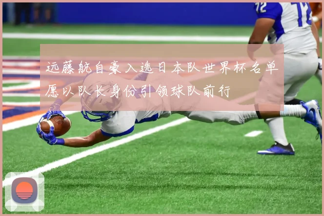 远藤航自豪入选日本队世界杯名单愿以队长身份引领球队前行