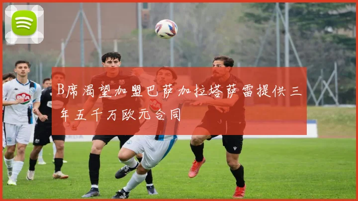 B席渴望加盟巴萨加拉塔萨雷提供三年五千万欧元合同