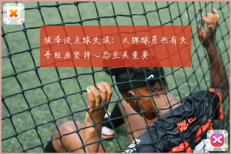 埃泽谈点球失误：大牌球员也有失手经历坚持心态至关重要