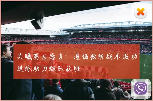 吴曦赛后感言：遵循教练战术成功进球助力球队获胜