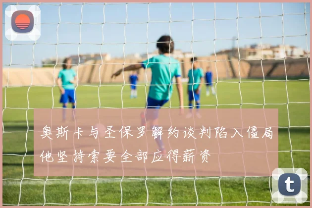 奥斯卡与圣保罗解约谈判陷入僵局他坚持索要全部应得薪资