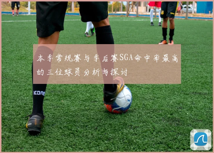 本季常规赛与季后赛SGA命中率最高的三位球员分析与探讨
