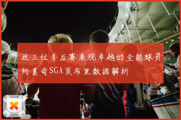 近三位季后赛表现卓越的全能球员约基奇SGA莫布里数据解析