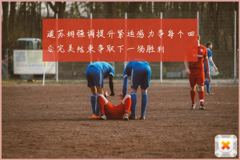 道苏姆强调提升紧迫感力争每个回合完美结束争取下一场胜利